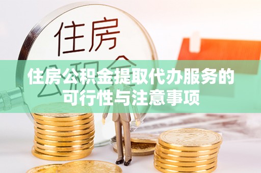 凯里住房公积金提取代办服务的可行性与注意事项