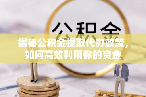 凯里揭秘公积金提取代办政策，如何高效利用你的资金