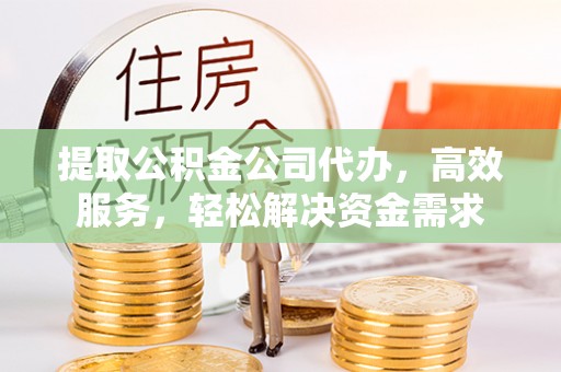 凯里提取公积金公司代办，高效服务，轻松解决资金需求