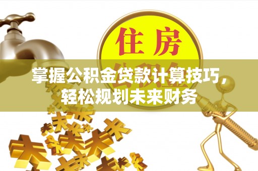 凯里掌握公积金贷款计算技巧，轻松规划未来财务