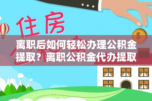 凯里离职后如何轻松办理公积金提取？离职公积金代办提取全攻略
