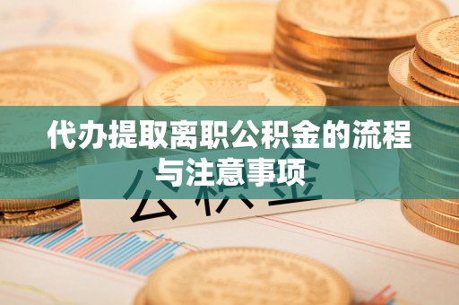 凯里代办提取离职公积金的流程与注意事项