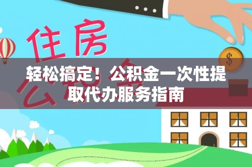 凯里轻松搞定！公积金一次性提取代办服务指南