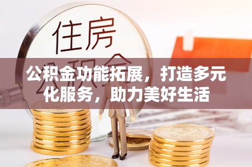凯里公积金功能拓展，打造多元化服务，助力美好生活