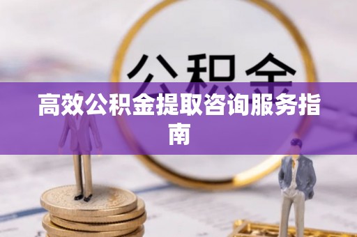 凯里高效公积金提取咨询服务指南