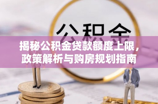 凯里揭秘公积金贷款额度上限，政策解析与购房规划指南