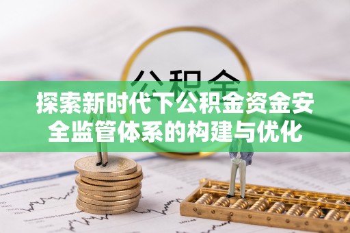 凯里探索新时代下公积金资金安全监管体系的构建与优化
