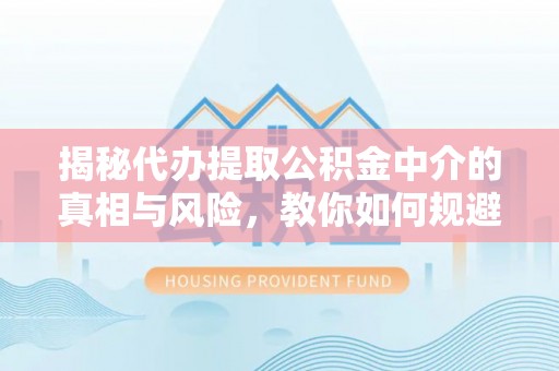 凯里揭秘代办提取公积金中介的真相与风险，教你如何规避陷阱