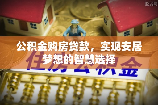 凯里公积金购房贷款，实现安居梦想的智慧选择