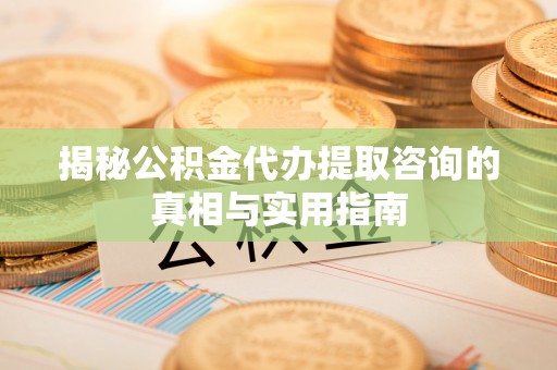 凯里揭秘公积金代办提取咨询的真相与实用指南