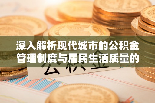 凯里深入解析现代城市的公积金管理制度与居民生活质量的提升
