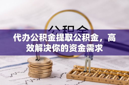 凯里代办公积金提取公积金，高效解决你的资金需求