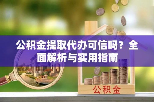 凯里公积金提取代办可信吗？全面解析与实用指南