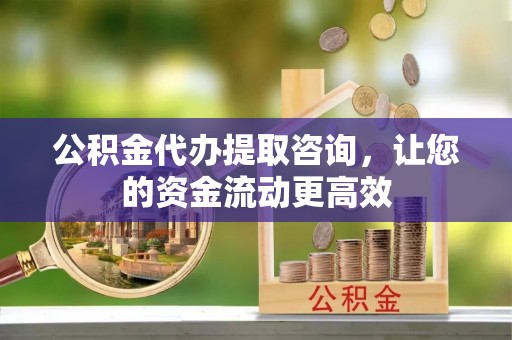 凯里公积金代办提取咨询，让您的资金流动更高效