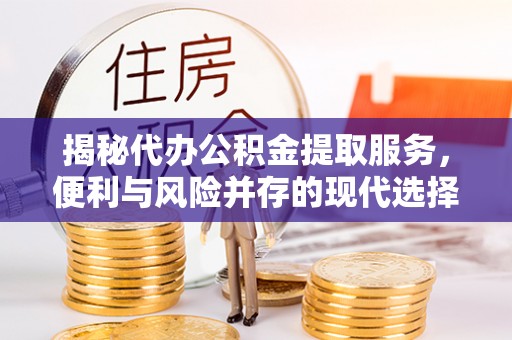 凯里揭秘代办公积金提取服务，便利与风险并存的现代选择