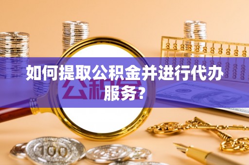 凯里如何提取公积金并进行代办服务？