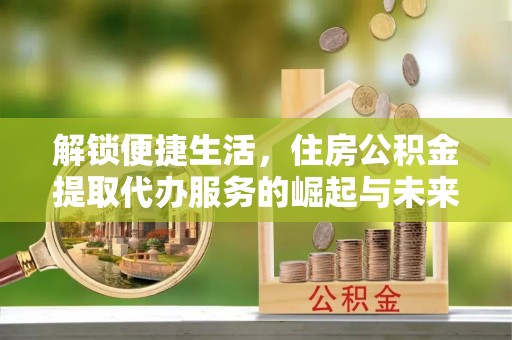 凯里解锁便捷生活，住房公积金提取代办服务的崛起与未来