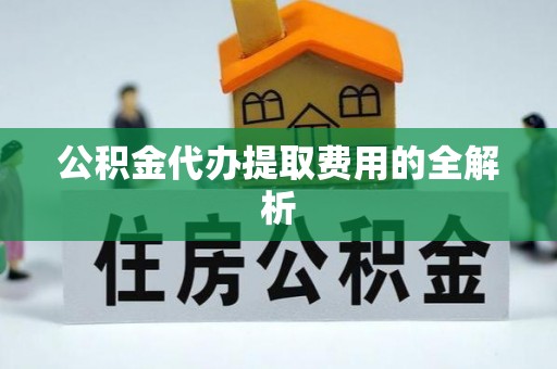 凯里公积金代办提取费用的全解析