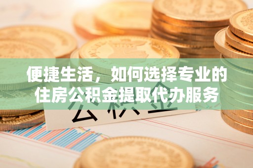 凯里便捷生活，如何选择专业的住房公积金提取代办服务