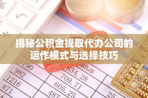 凯里揭秘公积金提取代办公司的运作模式与选择技巧