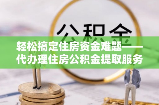 凯里轻松搞定住房资金难题——代办理住房公积金提取服务详解