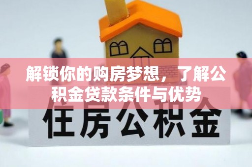 凯里解锁你的购房梦想，了解公积金贷款条件与优势