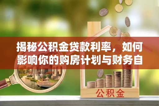 凯里揭秘公积金贷款利率，如何影响你的购房计划与财务自由