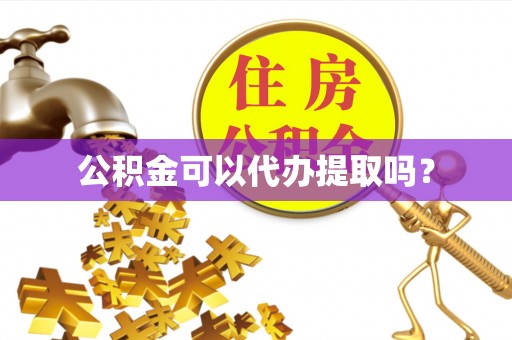 凯里公积金可以代办提取吗？