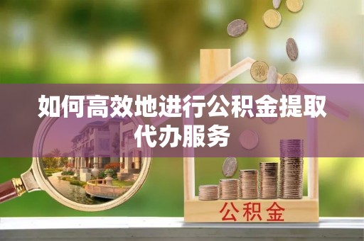 凯里如何高效地进行公积金提取代办服务
