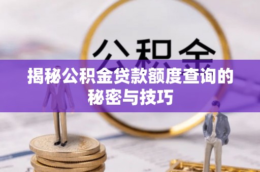 凯里揭秘公积金贷款额度查询的秘密与技巧