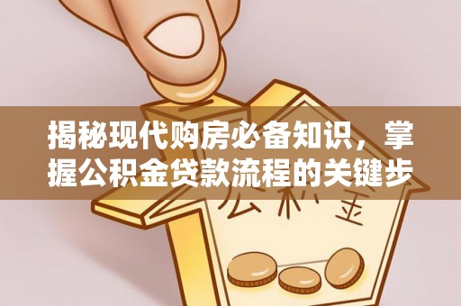 凯里揭秘现代购房必备知识，掌握公积金贷款流程的关键步骤