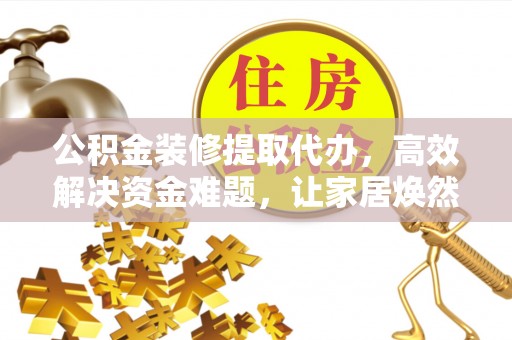 凯里公积金装修提取代办，高效解决资金难题，让家居焕然一新