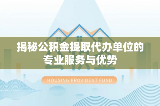 凯里揭秘公积金提取代办单位的专业服务与优势