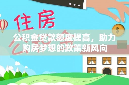 凯里公积金贷款额度提高，助力购房梦想的政策新风向