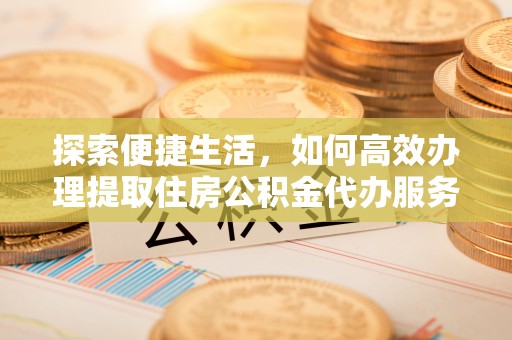 凯里探索便捷生活，如何高效办理提取住房公积金代办服务