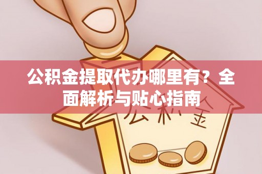 凯里公积金提取代办哪里有？全面解析与贴心指南