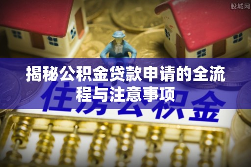 凯里揭秘公积金贷款申请的全流程与注意事项