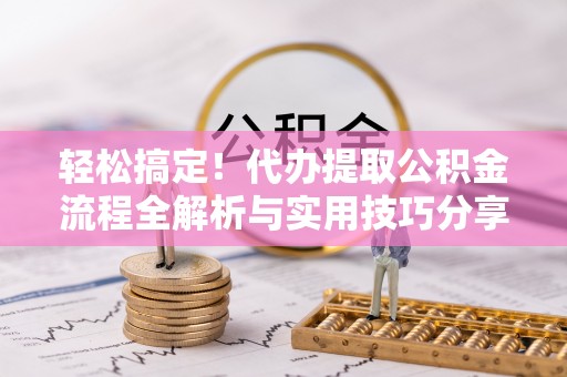 凯里轻松搞定！代办提取公积金流程全解析与实用技巧分享