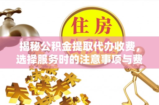 凯里揭秘公积金提取代办收费，选择服务时的注意事项与费用真相