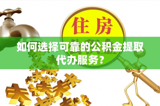凯里如何选择可靠的公积金提取代办服务？