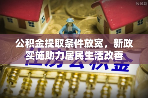 凯里公积金提取条件放宽，新政实施助力居民生活改善