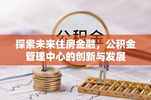 凯里探索未来住房金融，公积金管理中心的创新与发展