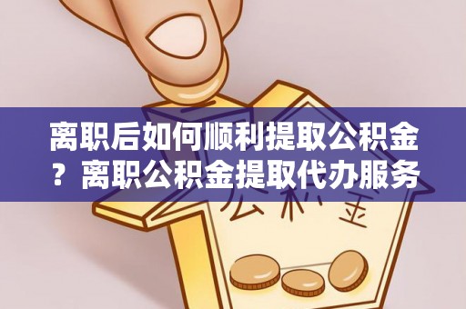 凯里离职后如何顺利提取公积金？离职公积金提取代办服务全解析