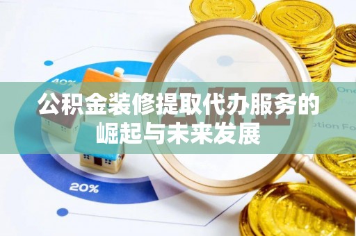 凯里公积金装修提取代办服务的崛起与未来发展