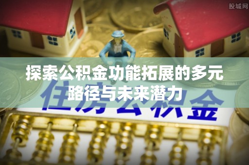 凯里探索公积金功能拓展的多元路径与未来潜力