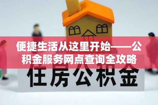 凯里便捷生活从这里开始——公积金服务网点查询全攻略