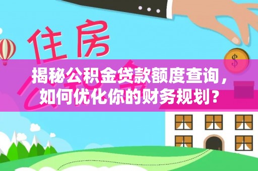 凯里揭秘公积金贷款额度查询，如何优化你的财务规划？