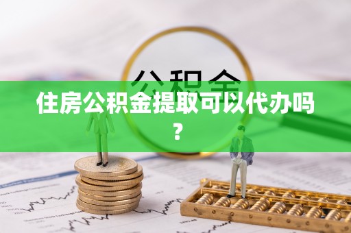 凯里住房公积金提取可以代办吗？