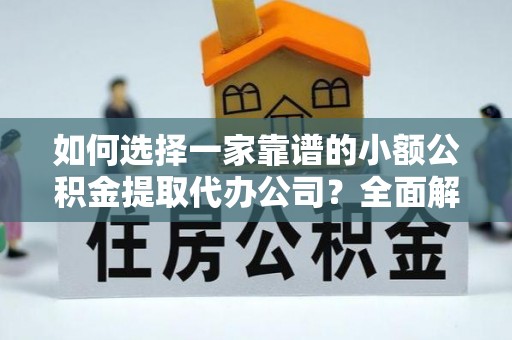凯里如何选择一家靠谱的小额公积金提取代办公司？全面解析与实用指南