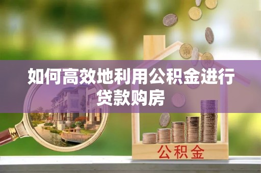 凯里如何高效地利用公积金进行贷款购房